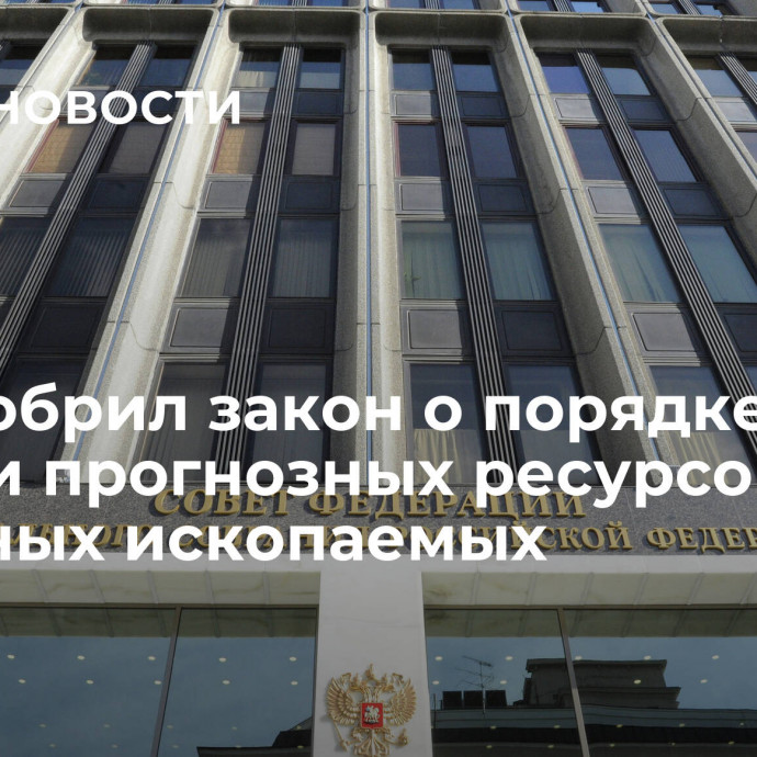 СФ одобрил закон о порядке оценки прогнозных ресурсов полезных ископаемых