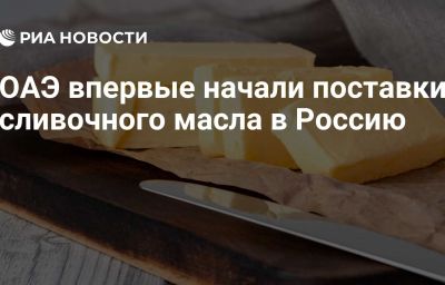 ОАЭ впервые начали поставки сливочного масла в Россию