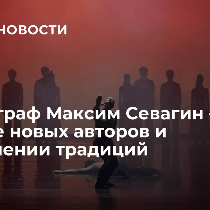 Хореограф Максим Севагин – о поиске новых авторов и сохранении традиций