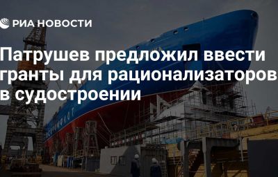 Патрушев предложил ввести гранты для рационализаторов в судостроении