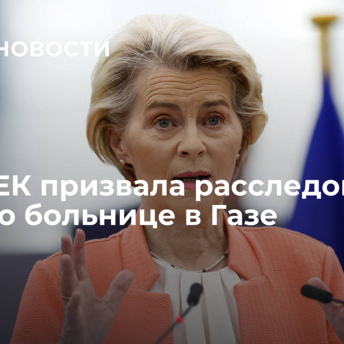 Глава ЕК призвала расследовать удар по больнице в Газе