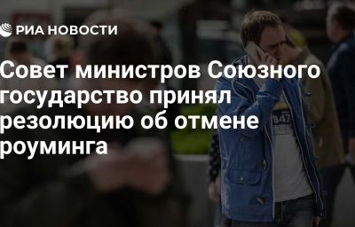 Совет министров Союзного государство принял резолюцию об отмене роуминга