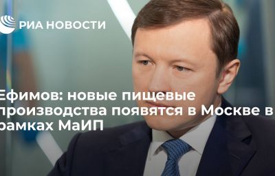 Ефимов: новые пищевые производства появятся в Москве в рамках МаИП