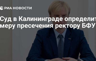 Суд в Калининграде определит меру пресечения ректору БФУ