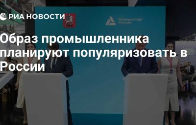 Образ промышленника планируют популяризовать в России