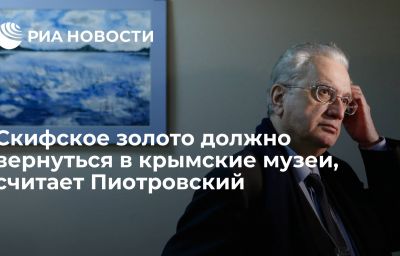 Скифское золото должно вернуться в крымские музеи, считает Пиотровский