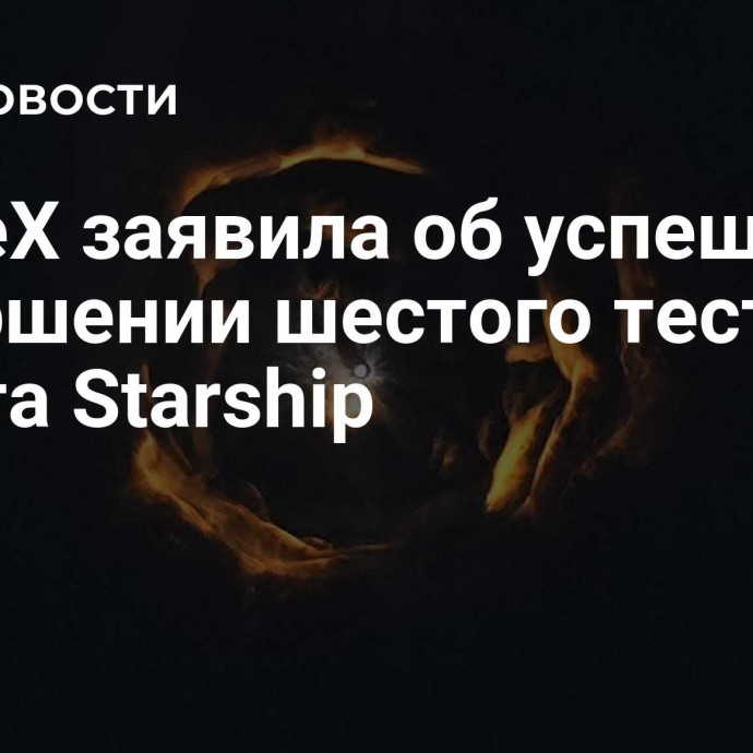 SpaceX заявила об успешном завершении шестого тестового полета Starship