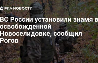 ВС России установили знамя в освобожденной Новоселидовке, сообщил Рогов