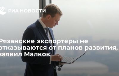 Рязанские экспортеры не отказываются от планов развития, заявил Малков