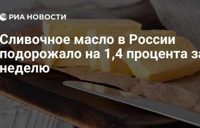 Сливочное масло в России подорожало на 1,4 процента за неделю