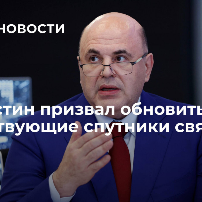 Мишустин призвал обновить существующие спутники связи