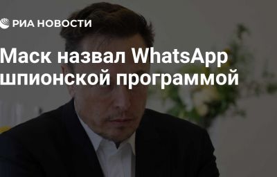 Маск назвал WhatsApp шпионской программой