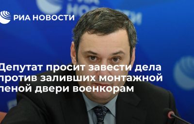 Депутат просит завести дела против заливших монтажной пеной двери военкорам