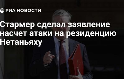 Стармер сделал заявление насчет атаки на резиденцию Нетаньяху