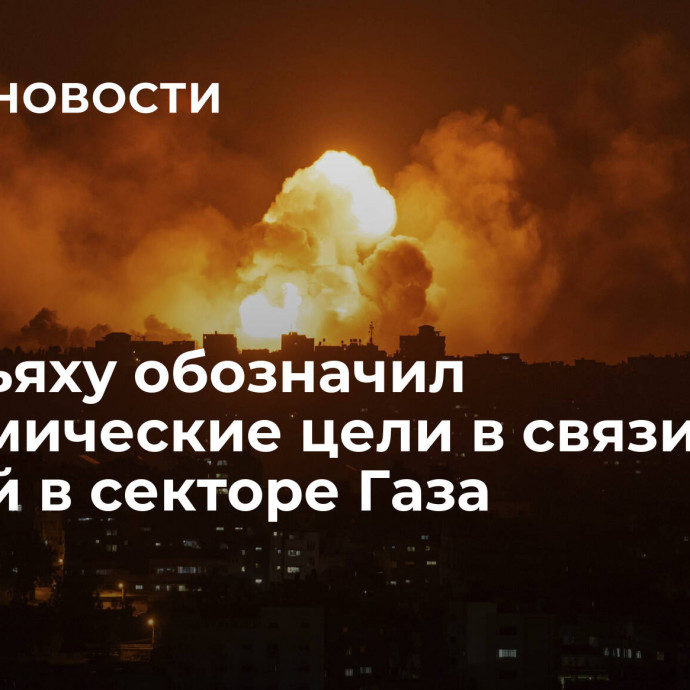 Нетаньяху обозначил экономические цели в связи с войной в секторе Газа