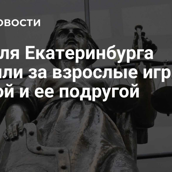 Жителя Екатеринбурга осудили за взрослые игры с дочкой и ее подругой