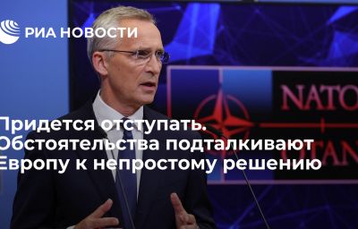 Придется отступать. Обстоятельства подталкивают Европу к непростому решению