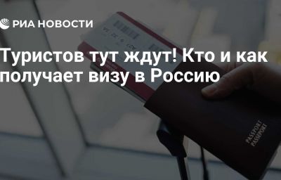 Туристов тут ждут! Кто и как получает визу в Россию