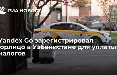 Yandex Go зарегистрировал юрлицо в Узбекистане для уплаты налогов