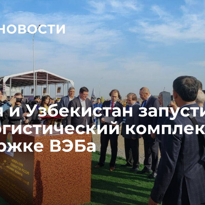 Россия и Узбекистан запустили агрологистический комплекс при поддержке ВЭБа