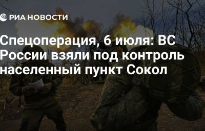 Спецоперация, 6 июля: ВС России взяли под контроль населенный пункт Сокол