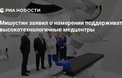 Мишустин заявил о намерении поддерживать высокотехнологичные медцентры