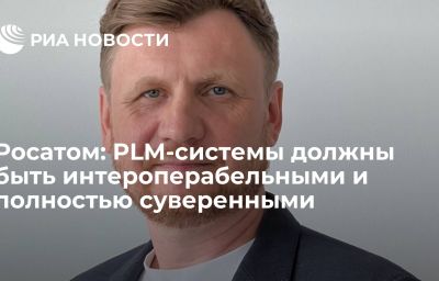 Росатом: PLM-системы должны быть интероперабельными и полностью суверенными