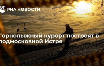 Горнолыжный курорт построят в подмосковной Истре