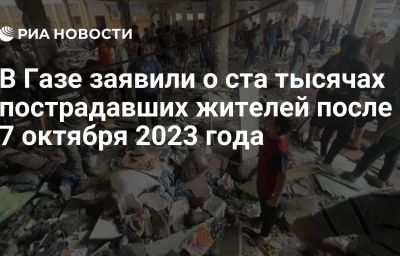 В Газе заявили о ста тысячах пострадавших жителей после 7 октября 2023 года