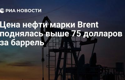 Цена нефти марки Brent поднялась выше 75 долларов за баррель