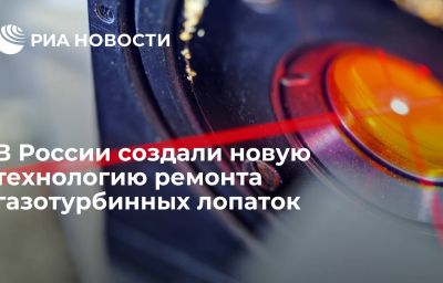 В России создали новую технологию ремонта газотурбинных лопаток