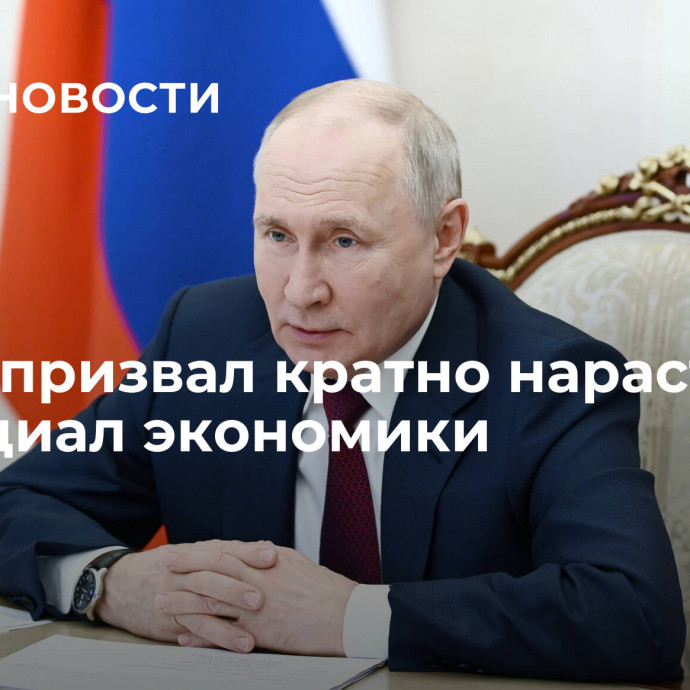 Путин призвал кратно нарастить потенциал экономики