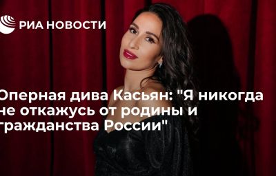 Оперная дива Касьян: "Я никогда не откажусь от родины и гражданства России"