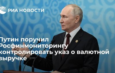 Путин поручил Росфинмониторингу контролировать указ о валютной выручке