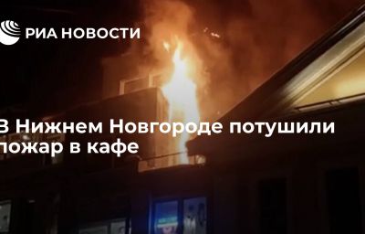 В Нижнем Новгороде потушили пожар в кафе