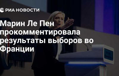 Марин Ле Пен прокомментировала результаты выборов во Франции