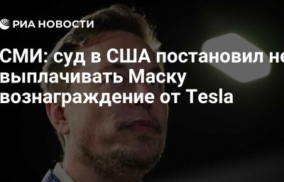 СМИ: суд в США постановил не выплачивать Маску вознаграждение от Tesla