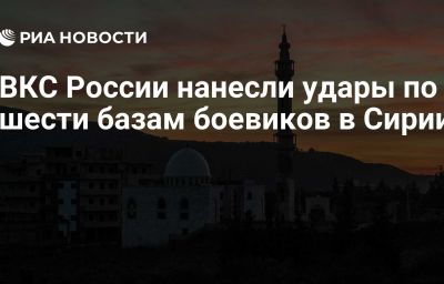 ВКС России нанесли удары по шести базам боевиков в Сирии