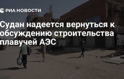 Судан надеется вернуться к обсуждению строительства плавучей АЭС