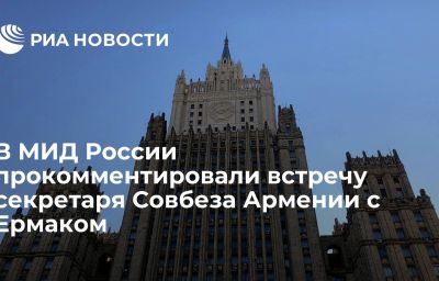 В МИД России прокомментировали встречу секретаря Совбеза Армении с Ермаком