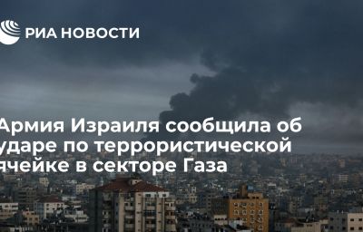 Армия Израиля сообщила об ударе по террористической ячейке в секторе Газа