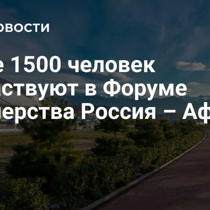 Более 1500 человек поучаствуют в Форуме партнерства Россия – Африка