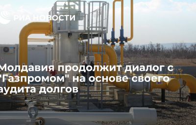Молдавия продолжит диалог с "Газпромом" на основе своего аудита долгов