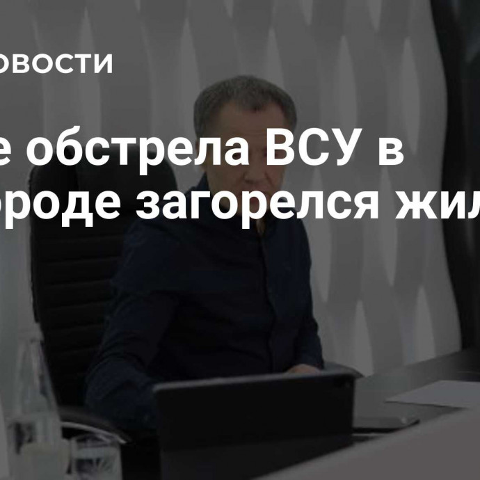 После обстрела ВСУ в Белгороде загорелся жилой дом