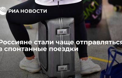 Россияне стали чаще отправляться в спонтанные поездки