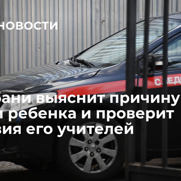 СК Кубани выяснит причину гибели ребенка и проверит действия его учителей