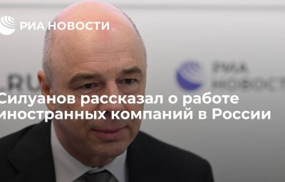 Силуанов рассказал о работе иностранных компаний в России