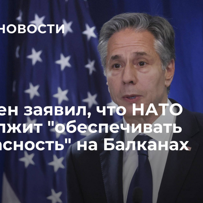 Блинкен заявил, что НАТО продолжит 