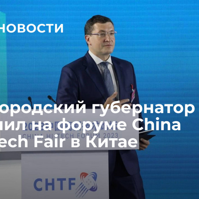 Нижегородский губернатор выступил на форуме China High-Tech Fair в Китае