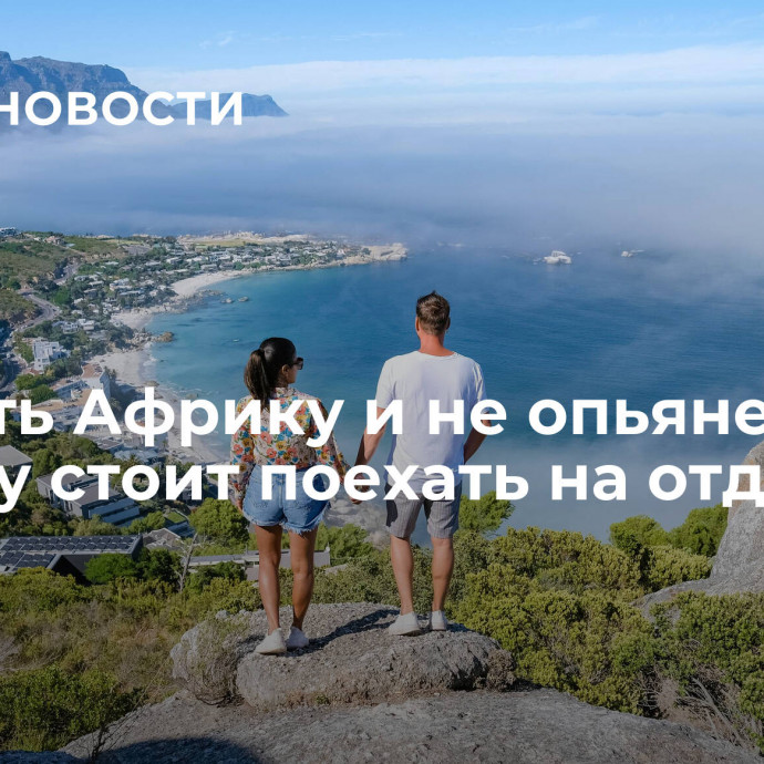 Увидеть Африку и не опьянеть. Почему стоит поехать на отдых в ЮАР